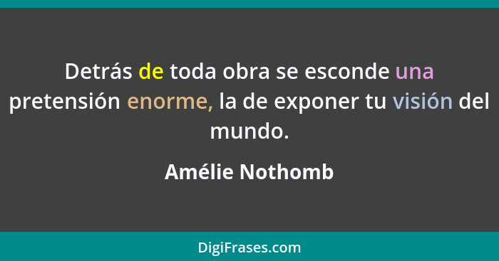 Detrás de toda obra se esconde una pretensión enorme, la de exponer tu visión del mundo.... - Amélie Nothomb