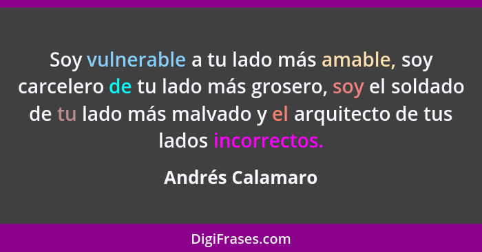 Soy vulnerable a tu lado más amable, soy carcelero de tu lado más grosero, soy el soldado de tu lado más malvado y el arquitecto de... - Andrés Calamaro