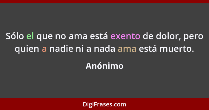 Sólo el que no ama está exento de dolor, pero quien a nadie ni a nada ama está muerto.... - Anónimo