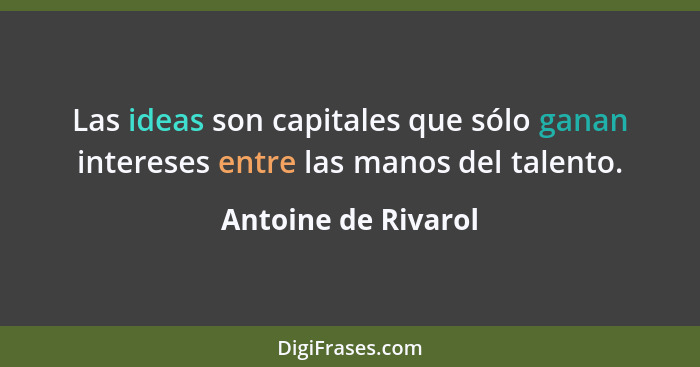 Las ideas son capitales que sólo ganan intereses entre las manos del talento.... - Antoine de Rivarol