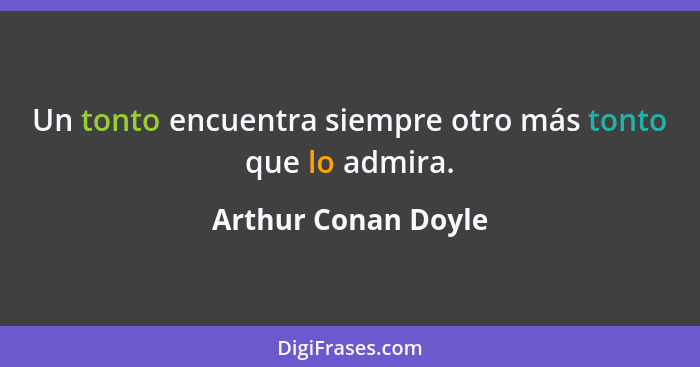 Un tonto encuentra siempre otro más tonto que lo admira.... - Arthur Conan Doyle