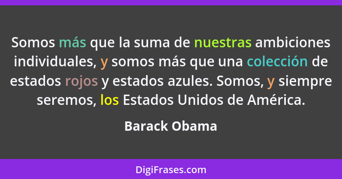 Somos más que la suma de nuestras ambiciones individuales, y somos más que una colección de estados rojos y estados azules. Somos, y si... - Barack Obama