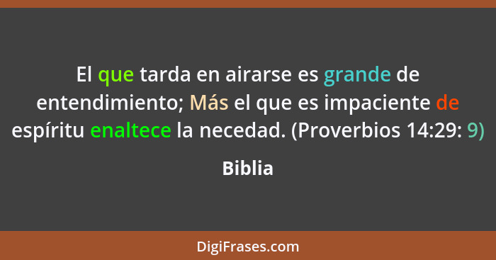 El que tarda en airarse es grande de entendimiento; Más el que es impaciente de espíritu enaltece la necedad. (Proverbios 14:29: 9)... - Biblia