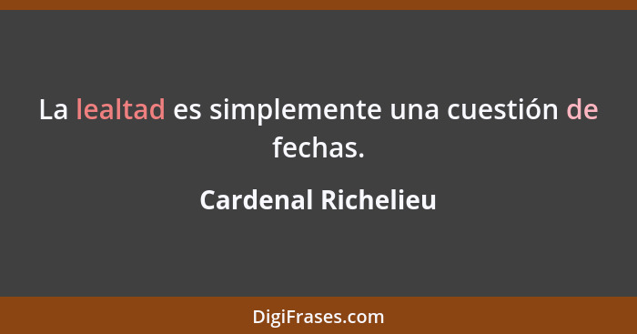 La lealtad es simplemente una cuestión de fechas.... - Cardenal Richelieu