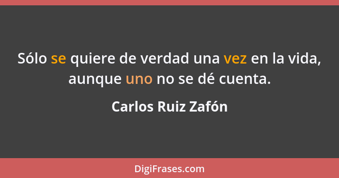 Sólo se quiere de verdad una vez en la vida, aunque uno no se dé cuenta.... - Carlos Ruiz Zafón