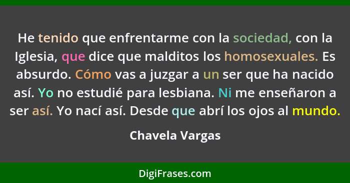 He tenido que enfrentarme con la sociedad, con la Iglesia, que dice que malditos los homosexuales. Es absurdo. Cómo vas a juzgar a un... - Chavela Vargas