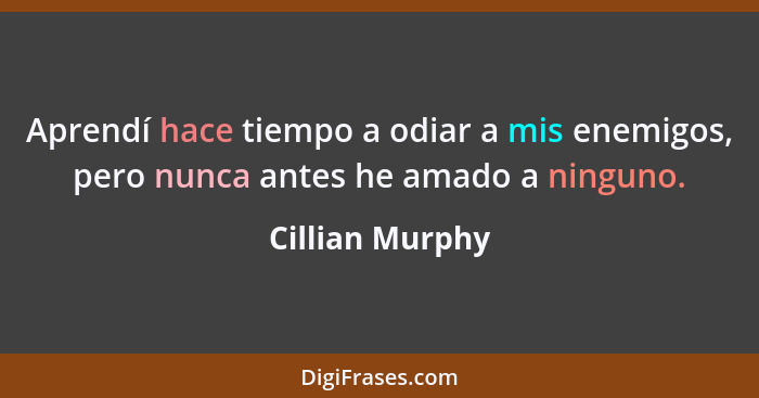 Aprendí hace tiempo a odiar a mis enemigos, pero nunca antes he amado a ninguno.... - Cillian Murphy