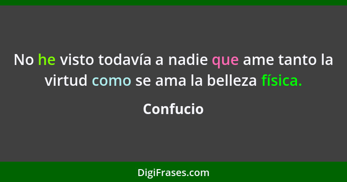 No he visto todavía a nadie que ame tanto la virtud como se ama la belleza física.... - Confucio