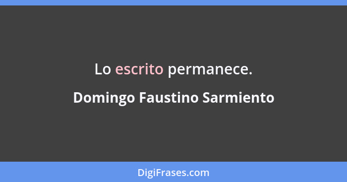 Lo escrito permanece.... - Domingo Faustino Sarmiento