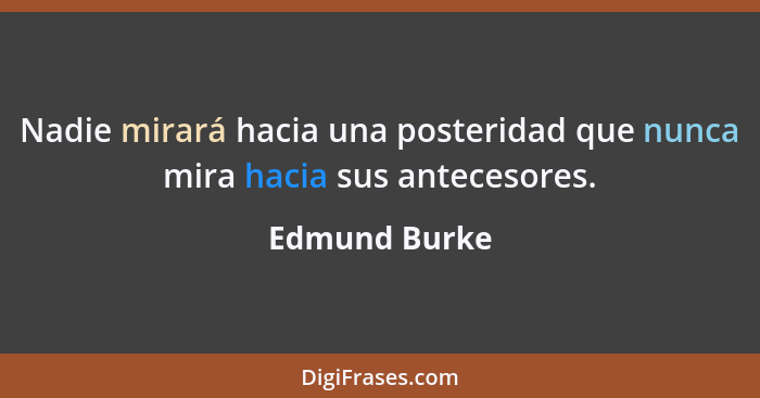 Nadie mirará hacia una posteridad que nunca mira hacia sus antecesores.... - Edmund Burke