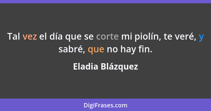 Tal vez el día que se corte mi piolín, te veré, y sabré, que no hay fin.... - Eladia Blázquez