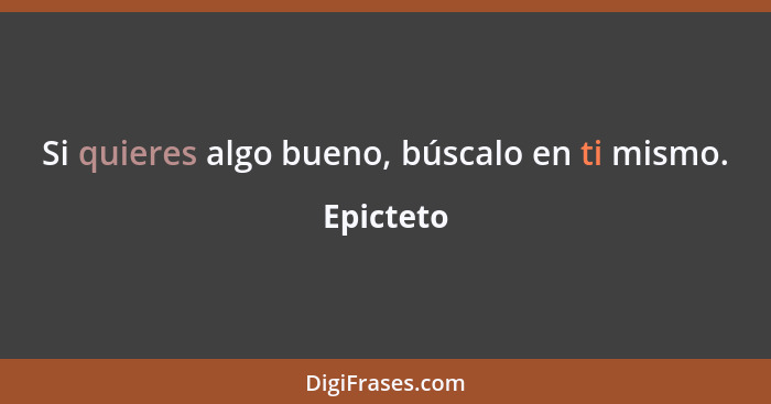 Si quieres algo bueno, búscalo en ti mismo.... - Epicteto