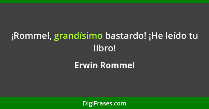 ¡Rommel, grandísimo bastardo! ¡He leído tu libro!... - Erwin Rommel