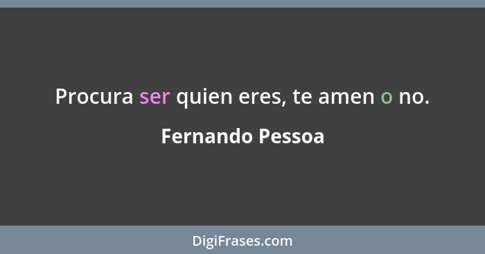 Procura ser quien eres, te amen o no.... - Fernando Pessoa