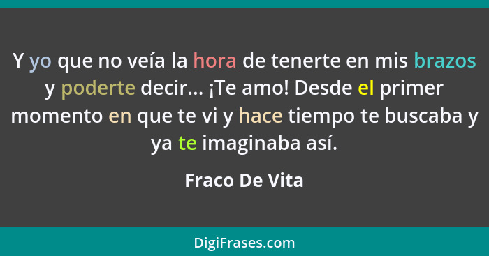 Y yo que no veía la hora de tenerte en mis brazos y poderte decir... ¡Te amo! Desde el primer momento en que te vi y hace tiempo te bu... - Fraco De Vita