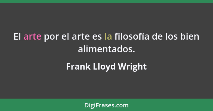 El arte por el arte es la filosofía de los bien alimentados.... - Frank Lloyd Wright