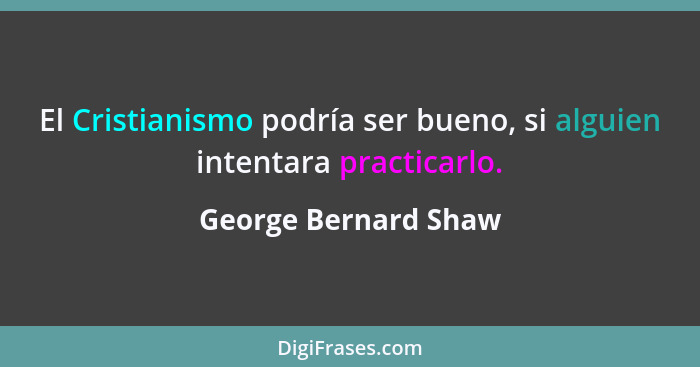 El Cristianismo podría ser bueno, si alguien intentara practicarlo.... - George Bernard Shaw