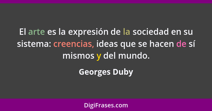 El arte es la expresión de la sociedad en su sistema: creencias, ideas que se hacen de sí mismos y del mundo.... - Georges Duby
