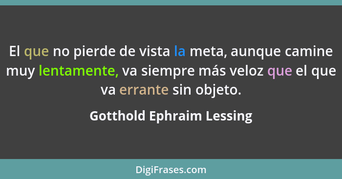 El que no pierde de vista la meta, aunque camine muy lentamente, va siempre más veloz que el que va errante sin objeto.... - Gotthold Ephraim Lessing