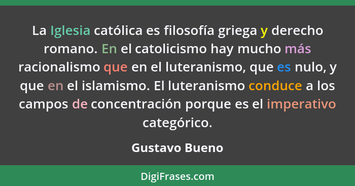 La Iglesia católica es filosofía griega y derecho romano. En el catolicismo hay mucho más racionalismo que en el luteranismo, que es n... - Gustavo Bueno