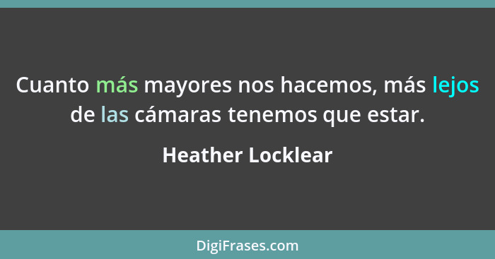 Cuanto más mayores nos hacemos, más lejos de las cámaras tenemos que estar.... - Heather Locklear