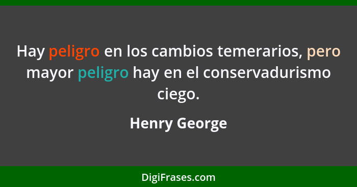 Hay peligro en los cambios temerarios, pero mayor peligro hay en el conservadurismo ciego.... - Henry George