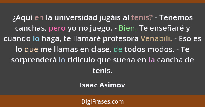 ¿Aquí en la universidad jugáis al tenis? - Tenemos canchas, pero yo no juego. - Bien. Te enseñaré y cuando lo haga, te llamaré profesor... - Isaac Asimov