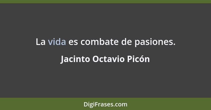 La vida es combate de pasiones.... - Jacinto Octavio Picón