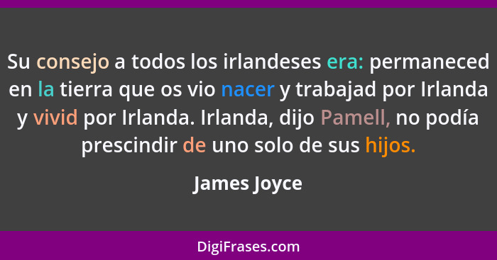 Su consejo a todos los irlandeses era: permaneced en la tierra que os vio nacer y trabajad por Irlanda y vivid por Irlanda. Irlanda, dij... - James Joyce