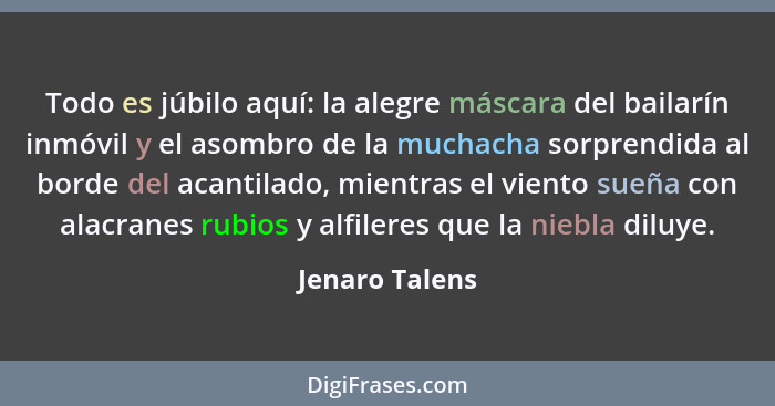 Todo es júbilo aquí: la alegre máscara del bailarín inmóvil y el asombro de la muchacha sorprendida al borde del acantilado, mientras... - Jenaro Talens