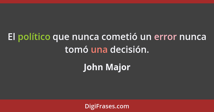 El político que nunca cometió un error nunca tomó una decisión.... - John Major