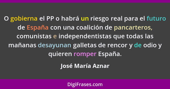 O gobierna el PP o habrá un riesgo real para el futuro de España con una coalición de pancarteros, comunistas e independentistas qu... - José María Aznar