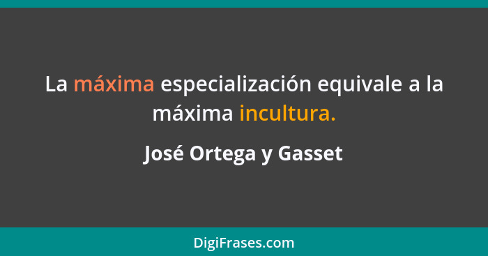 La máxima especialización equivale a la máxima incultura.... - José Ortega y Gasset