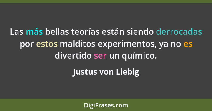 Las más bellas teorías están siendo derrocadas por estos malditos experimentos, ya no es divertido ser un químico.... - Justus von Liebig