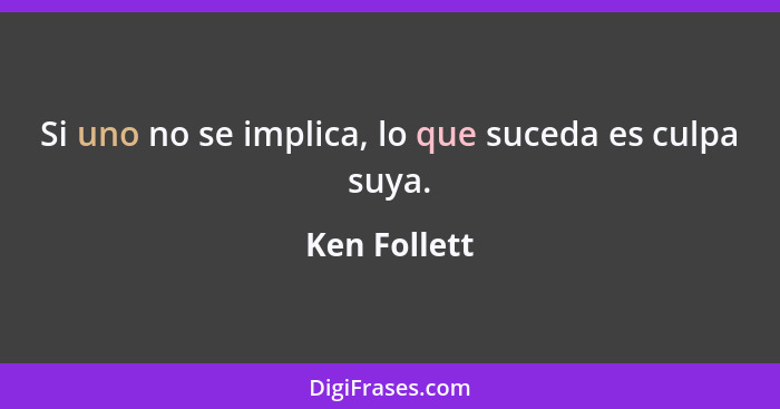 Si uno no se implica, lo que suceda es culpa suya.... - Ken Follett