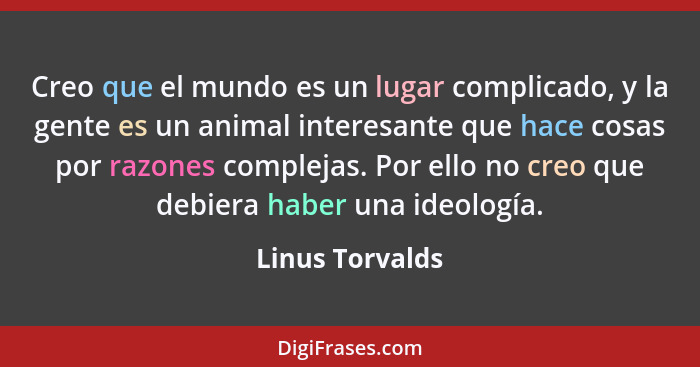 Creo que el mundo es un lugar complicado, y la gente es un animal interesante que hace cosas por razones complejas. Por ello no creo... - Linus Torvalds