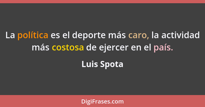 La política es el deporte más caro, la actividad más costosa de ejercer en el país.... - Luis Spota