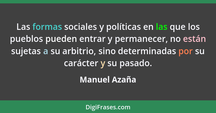 Las formas sociales y políticas en las que los pueblos pueden entrar y permanecer, no están sujetas a su arbitrio, sino determinadas po... - Manuel Azaña