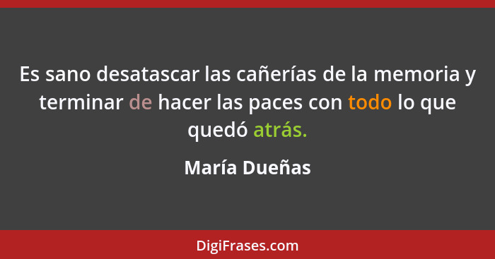 Es sano desatascar las cañerías de la memoria y terminar de hacer las paces con todo lo que quedó atrás.... - María Dueñas