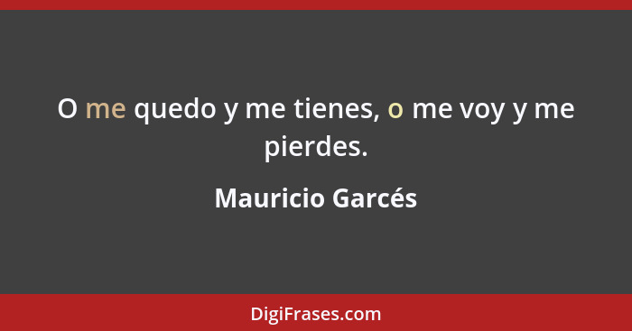 O me quedo y me tienes, o me voy y me pierdes.... - Mauricio Garcés