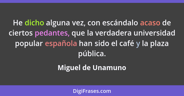 He dicho alguna vez, con escándalo acaso de ciertos pedantes, que la verdadera universidad popular española han sido el café y la... - Miguel de Unamuno