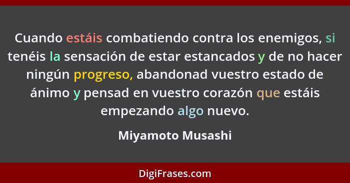 Cuando estáis combatiendo contra los enemigos, si tenéis la sensación de estar estancados y de no hacer ningún progreso, abandonad... - Miyamoto Musashi