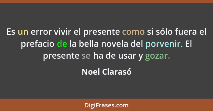 Es un error vivir el presente como si sólo fuera el prefacio de la bella novela del porvenir. El presente se ha de usar y gozar.... - Noel Clarasó