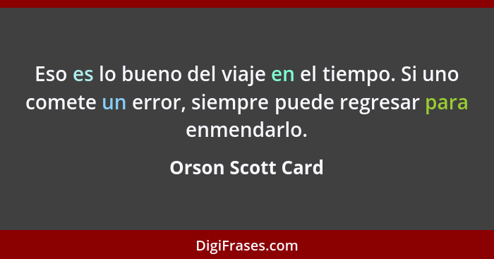 Eso es lo bueno del viaje en el tiempo. Si uno comete un error, siempre puede regresar para enmendarlo.... - Orson Scott Card