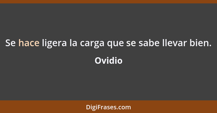 Se hace ligera la carga que se sabe llevar bien.... - Ovidio