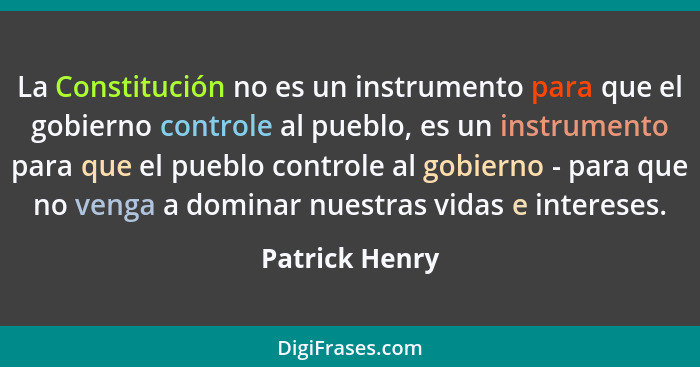 La Constitución no es un instrumento para que el gobierno controle al pueblo, es un instrumento para que el pueblo controle al gobiern... - Patrick Henry