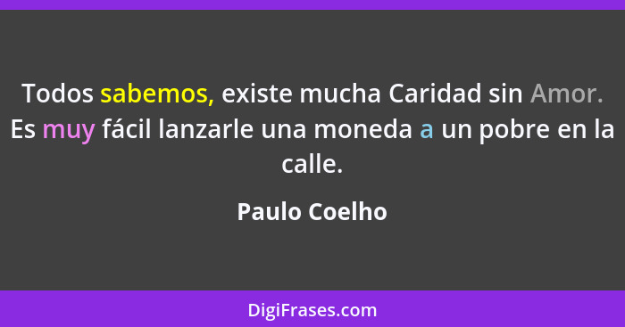 Todos sabemos, existe mucha Caridad sin Amor. Es muy fácil lanzarle una moneda a un pobre en la calle.... - Paulo Coelho