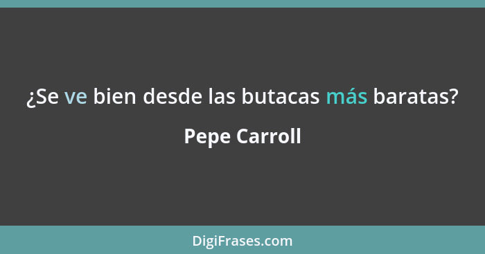 ¿Se ve bien desde las butacas más baratas?... - Pepe Carroll