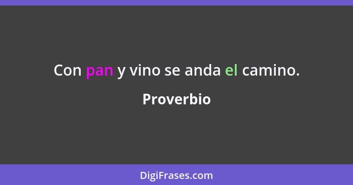 Con pan y vino se anda el camino.... - Proverbio