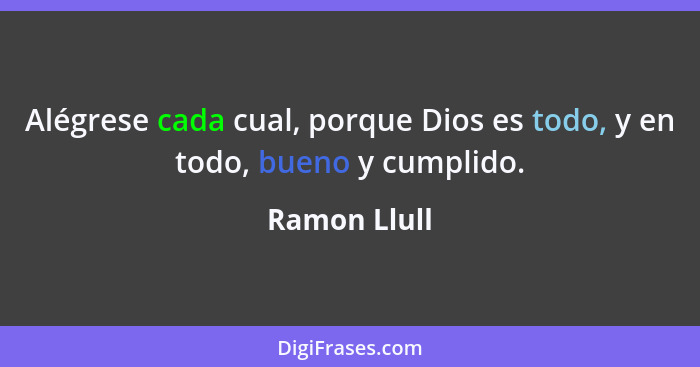 Alégrese cada cual, porque Dios es todo, y en todo, bueno y cumplido.... - Ramon Llull